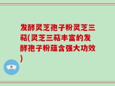 发酵灵芝孢子粉灵芝三萜(灵芝三萜丰富的发酵孢子粉蕴含强大功效)