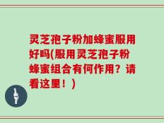 灵芝孢子粉加蜂蜜服用好吗(服用灵芝孢子粉蜂蜜组合有何作用？请看这里！)
