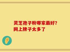 灵芝孢子粉哪家最好？网上牌子太多了