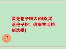 灵芝孢子粉大药房(灵芝孢子粉：健康生活的新选择)