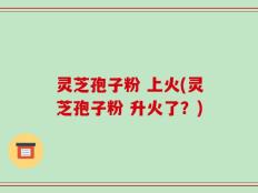 灵芝孢子粉 上火(灵芝孢子粉 升火了？)