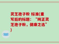 灵芝孢子粉 标准(重写后的标题：“纯正灵芝孢子粉，健康之选”)
