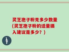 灵芝孢子粉克多少数量(灵芝孢子粉的适量摄入建议是多少？)