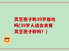 灵芝孢子粉39岁能吃吗(39岁人适合食用灵芝孢子粉吗？)