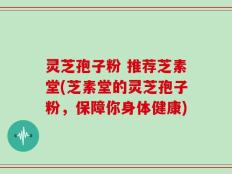 灵芝孢子粉 推荐芝素堂(芝素堂的灵芝孢子粉，保障你身体健康)