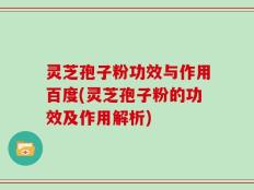 灵芝孢子粉功效与作用百度(灵芝孢子粉的功效及作用解析)