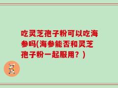 吃灵芝孢子粉可以吃海参吗(海参能否和灵芝孢子粉一起服用？)