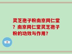 灵芝孢子粉南京同仁堂？南京同仁堂灵芝孢子粉的功效与作用？