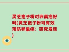 灵芝孢子粉对卵巢癌好吗(灵芝孢子粉可有效预防卵巢癌：研究发现)