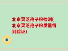 北京灵芝孢子粉检测(北京灵芝孢子粉质量得到验证)