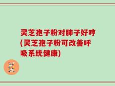 灵芝孢子粉对肺子好哼(灵芝孢子粉可改善呼吸系统健康)