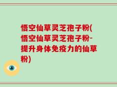 悟空仙草灵芝孢子粉(悟空仙草灵芝孢子粉-提升身体免疫力的仙草粉)