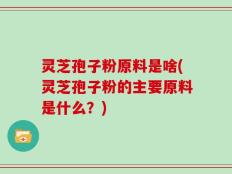 灵芝孢子粉原料是啥(灵芝孢子粉的主要原料是什么？)