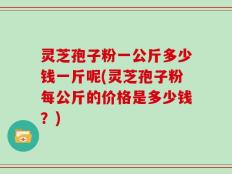 灵芝孢子粉一公斤多少钱一斤呢(灵芝孢子粉每公斤的价格是多少钱？)