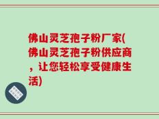 佛山灵芝孢子粉厂家(佛山灵芝孢子粉供应商，让您轻松享受健康生活)