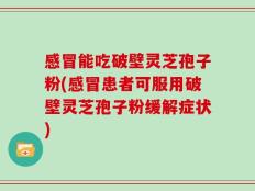 感冒能吃破壁灵芝孢子粉(感冒患者可服用破壁灵芝孢子粉缓解症状)