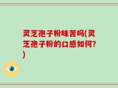 灵芝孢子粉味苦吗(灵芝孢子粉的口感如何？)