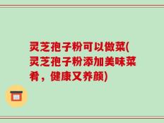 灵芝孢子粉可以做菜(灵芝孢子粉添加美味菜肴，健康又养颜)