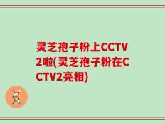 灵芝孢子粉上CCTV2啦(灵芝孢子粉在CCTV2亮相)
