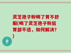 灵芝孢子粉喝了胃不舒服(喝了灵芝孢子粉后胃部不适，如何解决？)