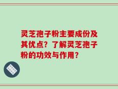 灵芝孢子粉主要成份及其优点？了解灵芝孢子粉的功效与作用？