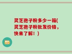 灵芝孢子粉多少一箱(灵芝孢子粉批发价格，快来了解！)
