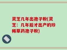 灵芝几年出孢子粉(灵芝：几年后才出产的珍稀草药孢子粉)