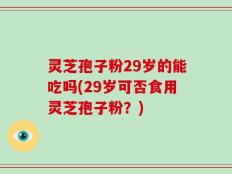 灵芝孢子粉29岁的能吃吗(29岁可否食用灵芝孢子粉？)