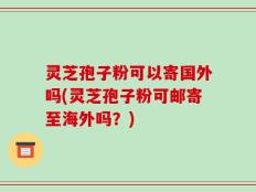灵芝孢子粉可以寄国外吗(灵芝孢子粉可邮寄至海外吗？)
