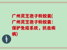 广州灵芝孢子粉胶囊(广州灵芝孢子粉胶囊：保护免疫系统，抗击疾病)
