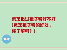 灵芝出过孢子粉好不好(灵芝孢子粉的好处，你了解吗？)