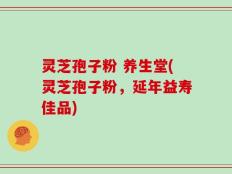 灵芝孢子粉 养生堂(灵芝孢子粉，延年益寿佳品)