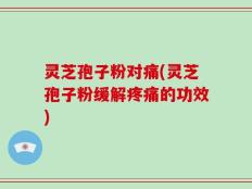 灵芝孢子粉对痛(灵芝孢子粉缓解疼痛的功效)