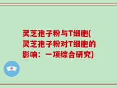 灵芝孢子粉与T细胞(灵芝孢子粉对T细胞的影响：一项综合研究)
