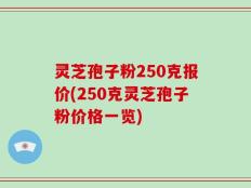 灵芝孢子粉250克报价(250克灵芝孢子粉价格一览)