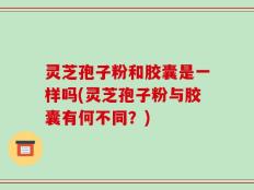 灵芝孢子粉和胶囊是一样吗(灵芝孢子粉与胶囊有何不同？)