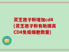 灵芝孢子粉增加cd4(灵芝孢子粉有助提高CD4免疫细胞数量)