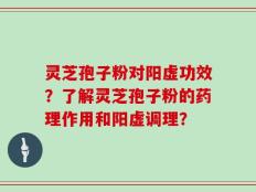 灵芝孢子粉对阳虚功效？了解灵芝孢子粉的药理作用和阳虚调理？