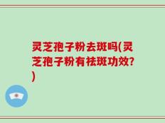 灵芝孢子粉去斑吗(灵芝孢子粉有祛斑功效？)