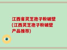 江西省灵芝孢子粉破壁(江西灵芝孢子粉破壁产品推荐)