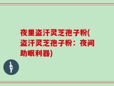 夜里盗汗灵芝孢子粉(盗汗灵芝孢子粉：夜间助眠利器)