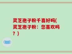 灵芝孢子粉千喜好吗(灵芝孢子粉：您喜欢吗？)