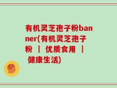 有机灵芝孢子粉banner(有机灵芝孢子粉 ｜ 优质食用 ｜ 健康生活)