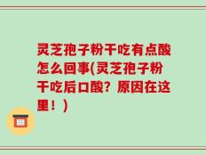 灵芝孢子粉干吃有点酸怎么回事(灵芝孢子粉干吃后口酸？原因在这里！)
