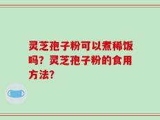 灵芝孢子粉可以煮稀饭吗？灵芝孢子粉的食用方法？