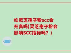 吃灵芝孢子粉scc会升高吗(灵芝孢子粉会影响SCC指标吗？)