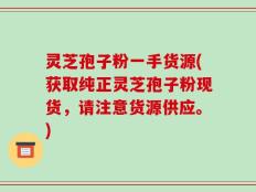 灵芝孢子粉一手货源(获取纯正灵芝孢子粉现货，请注意货源供应。)