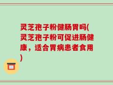 灵芝孢子粉健肠胃吗(灵芝孢子粉可促进肠健康，适合胃病患者食用)