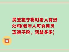 灵芝孢子粉对老人有好处吗(老年人可食用灵芝孢子粉，获益多多)