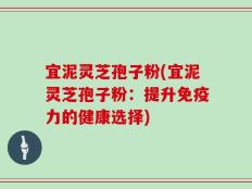 宜泥灵芝孢子粉(宜泥灵芝孢子粉：提升免疫力的健康选择)